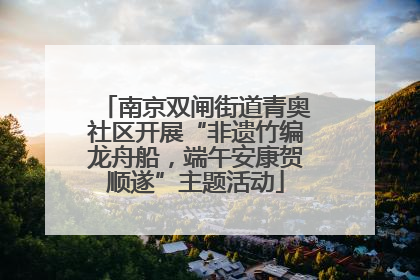 南京双闸街道青奥社区开展“非遗竹编龙舟船，端午安康贺顺遂”主题活动