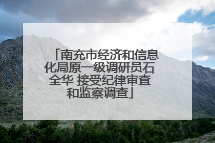 南充市经济和信息化局原一级调研员石全华 接受纪律审查和监察调查
