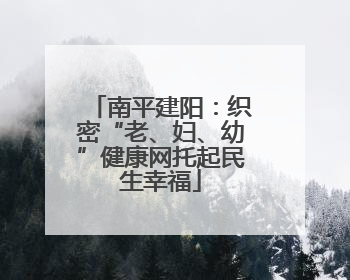 南平建阳：织密“老、妇、幼”健康网托起民生幸福