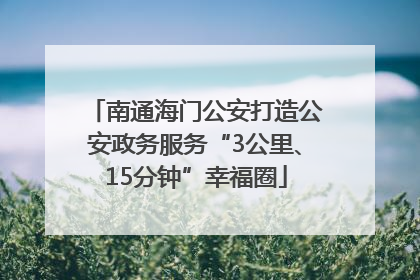 南通海门公安打造公安政务服务“3公里、15分钟”幸福圈