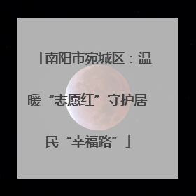 南阳市宛城区：温暖“志愿红”守护居民“幸福路”