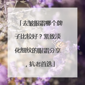 去皱眼霜哪个牌子比较好？紧致淡化细纹的眼霜分享，抗老首选