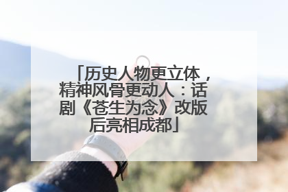 历史人物更立体，精神风骨更动人：话剧《苍生为念》改版后亮相成都