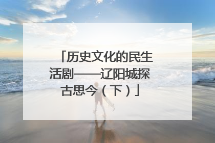 历史文化的民生活剧——辽阳城探古思今（下）