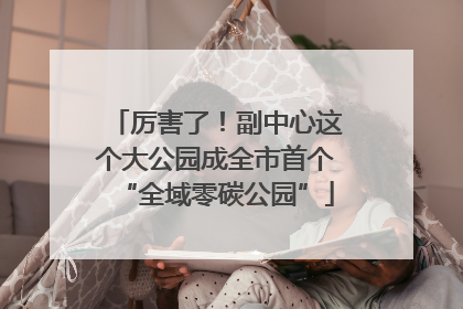 厉害了！副中心这个大公园成全市首个“全域零碳公园”