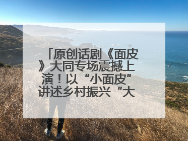 原创话剧《面皮》大同专场震撼上演！以“小面皮”讲述乡村振兴“大文章”