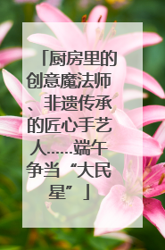 厨房里的创意魔法师、非遗传承的匠心手艺人……端午争当“大民星”