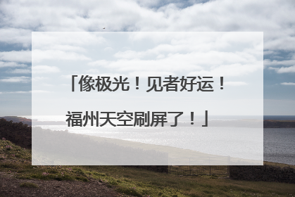 像极光！见者好运！福州天空刷屏了！