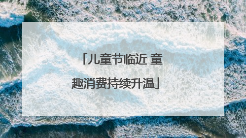 儿童节临近 童趣消费持续升温