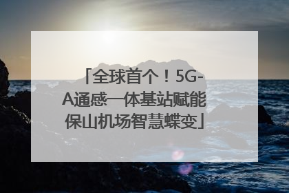 全球首个！5G-A通感一体基站赋能保山机场智慧蝶变
