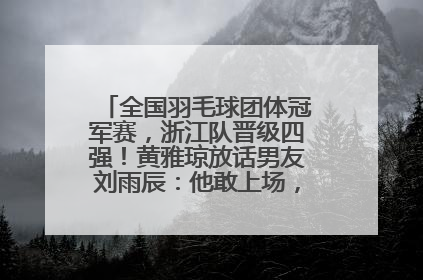全国羽毛球团体冠军赛，浙江队晋级四强！黄雅琼放话男友刘雨辰：他敢上场，我一个劲遛他