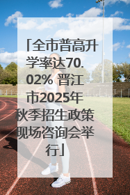 全市普高升学率达70.02% 晋江市2025年秋季招生政策现场咨询会举行