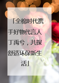 全棉时代携手好物代言人丁禹兮，共探舒适环保新生活