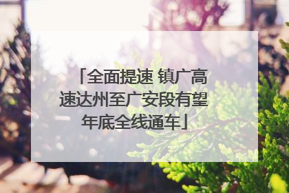 全面提速 镇广高速达州至广安段有望年底全线通车