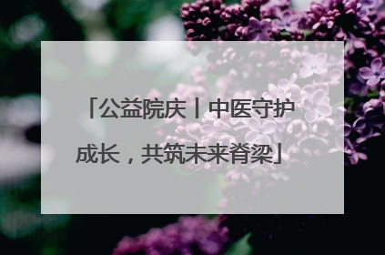 公益院庆丨中医守护成长，共筑未来脊梁