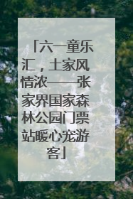 六一童乐汇，土家风情浓——张家界国家森林公园门票站暖心宠游客