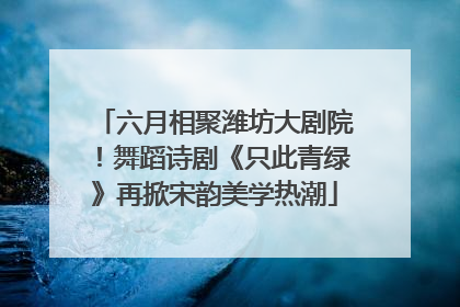 六月相聚潍坊大剧院！舞蹈诗剧《只此青绿》再掀宋韵美学热潮