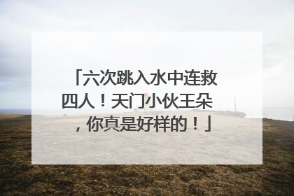 六次跳入水中连救四人！天门小伙王朵，你真是好样的！
