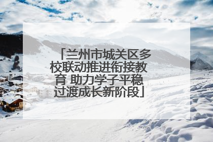 兰州市城关区多校联动推进衔接教育 助力学子平稳过渡成长新阶段