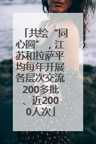 共绘“同心圆”，江苏和拉萨平均每年开展各层次交流200多批、近2000人次