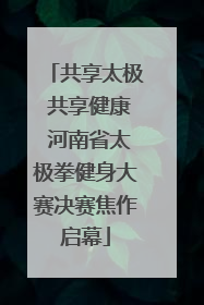共享太极 共享健康 河南省太极拳健身大赛决赛焦作启幕