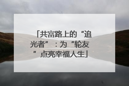 共富路上的“追光者”：为“轮友”点亮幸福人生