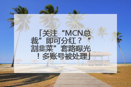 关注“MCN总裁”即可分红？“割韭菜”套路曝光！多账号被处理