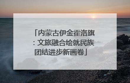 内蒙古伊金霍洛旗：文旅融合绘就民族团结进步新画卷