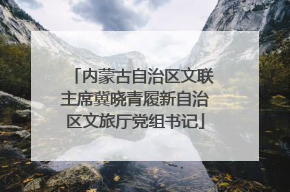 内蒙古自治区文联主席冀晓青履新自治区文旅厅党组书记