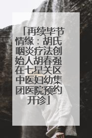 再续毕节情缘：胡氏咽炎疗法创始人胡春强在七星关区中医妇幼集团医院预约开诊