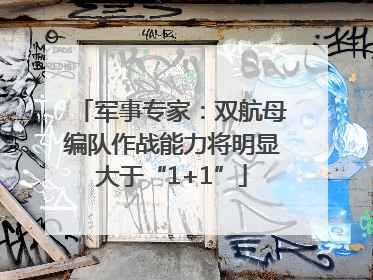 军事专家：双航母编队作战能力将明显大于“1+1”