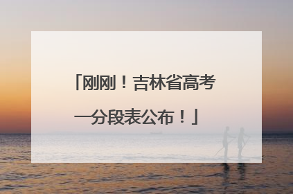 刚刚！吉林省高考一分段表公布！