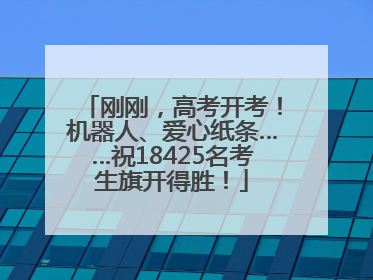 刚刚，高考开考！机器人、爱心纸条……祝18425名考生旗开得胜！