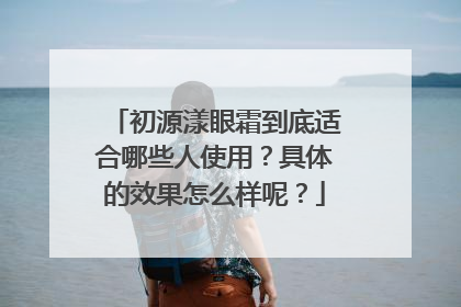 初源漾眼霜到底适合哪些人使用？具体的效果怎么样呢？