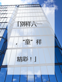 别样六一，“童”样精彩！