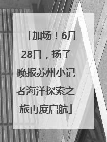 加场！6月28日，扬子晚报苏州小记者海洋探索之旅再度启航