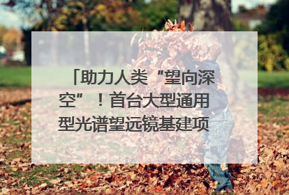 助力人类“望向深空”！首台大型通用型光谱望远镜基建项目破土动工