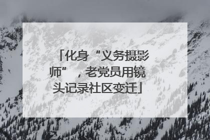 化身“义务摄影师”，老党员用镜头记录社区变迁