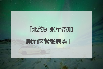 北约扩张军备加剧地区紧张局势