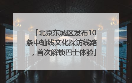 北京东城区发布10条中轴线文化探访线路，首次解锁巴士体验