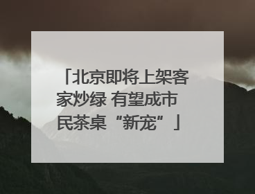 北京即将上架客家炒绿 有望成市民茶桌“新宠”