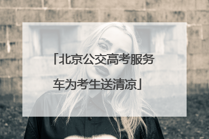 北京公交高考服务车为考生送清凉