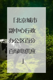 北京城市副中心行政办公区百分百绿电供应