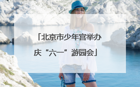 北京市少年宫举办庆“六一”游园会