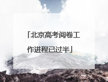 北京高考阅卷工作进程已过半