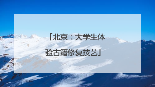 北京：大学生体验古籍修复技艺