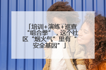 培训+演练+巡查“组合拳”，这个社区“烟火气”里有“安全基因”