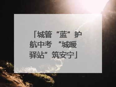 城管“蓝”护航中考 “城暖驿站”筑安宁