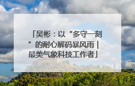 吴彬：以“多守一刻”的耐心解码暴风雨｜最美气象科技工作者