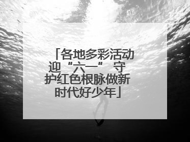 各地多彩活动迎“六一” 守护红色根脉做新时代好少年